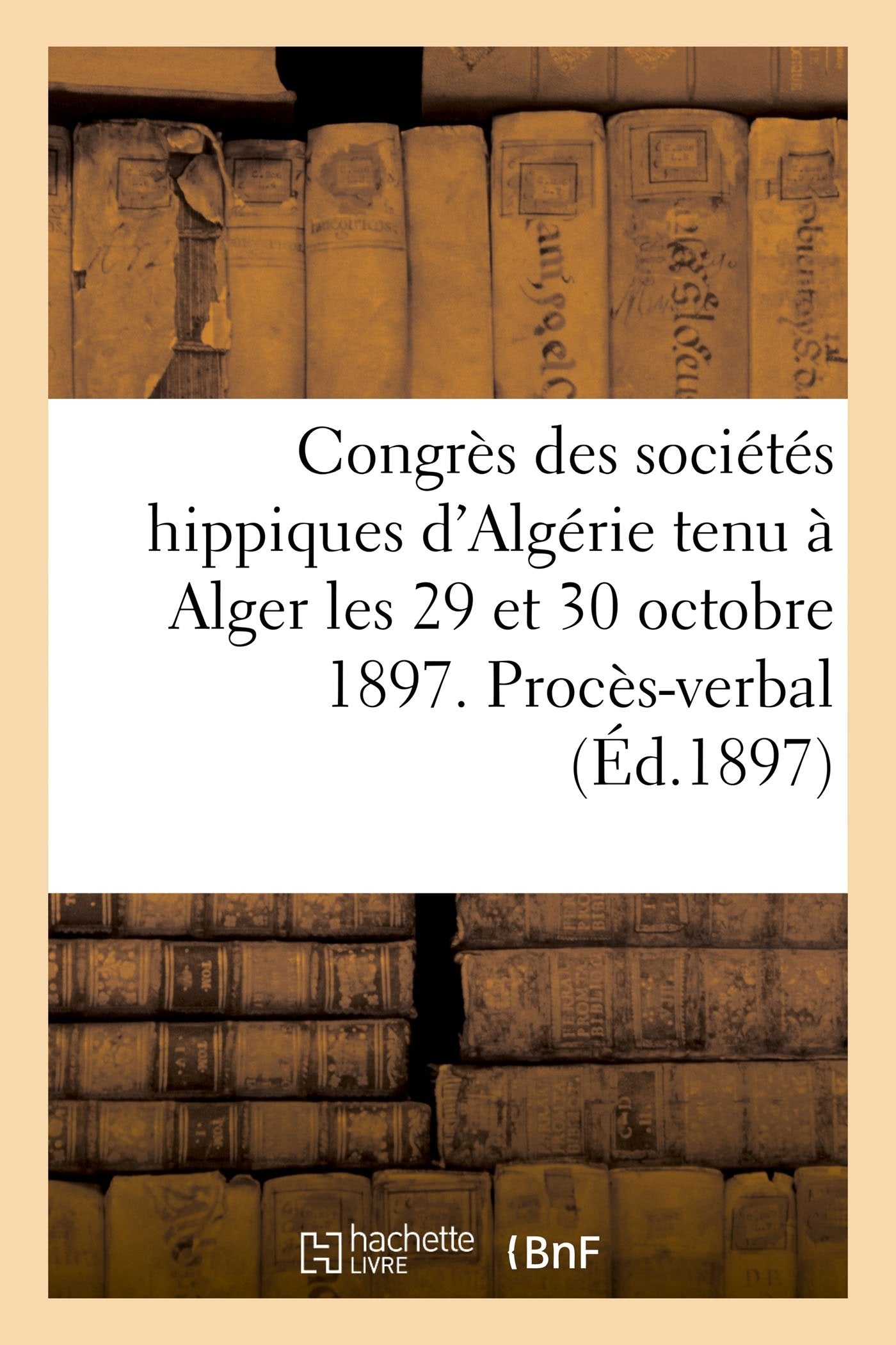 Congrès des sociétés hippiques d'Algérie tenu à Alger les 29 et 30 octobre 1897.: Procès-verbal des séances book