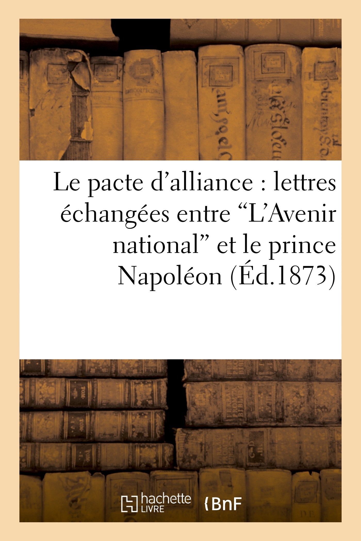 Le pacte d'alliance : lettres échangées entre 'L'Avenir national' et le prince Napoléon: , le 26 septembre 1873 book