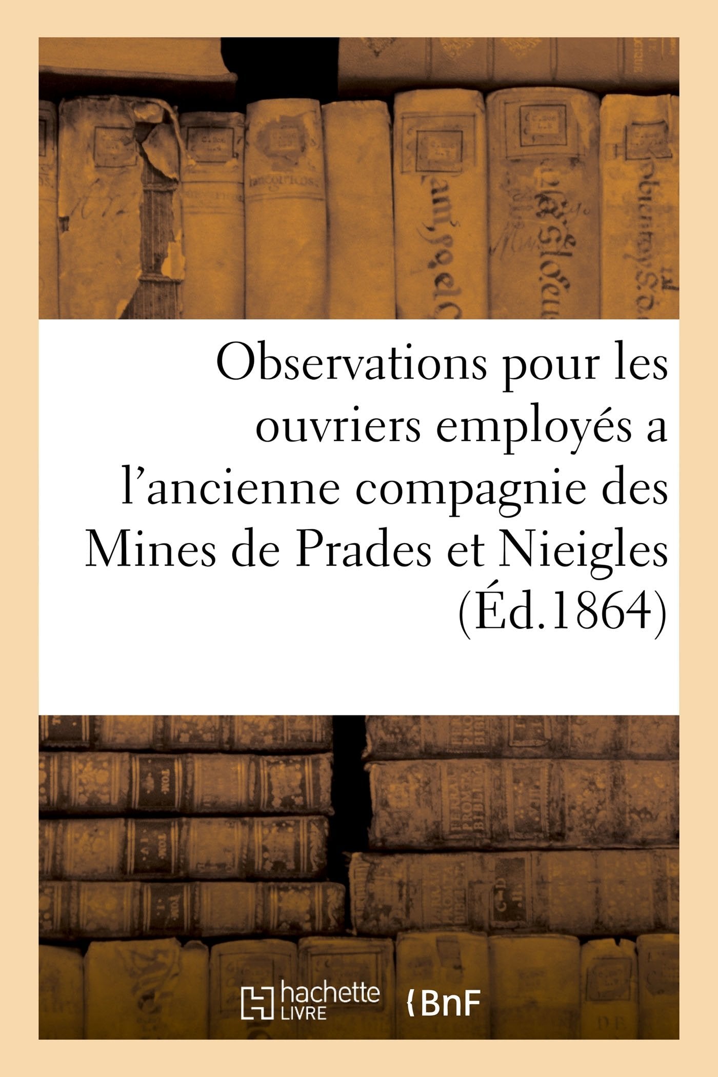 Observations ouvriers employés au service de l'ancienne compagnie des Mines de Prades et Nieigles: contre les adjudicataires de la concession des mêmes mines et de ses dépendances book