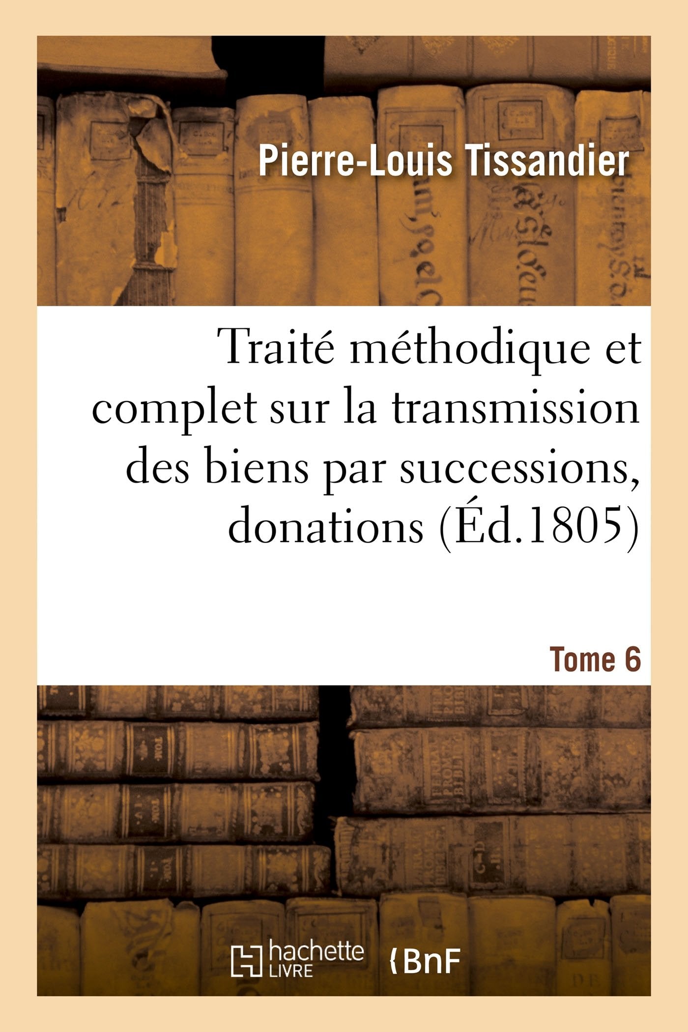 Traité méthodique complet sur la transmission des biens par successions, donations et testamens T06: suivant les lois anciennes, intermédiaires et nouvelles book