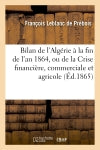 Bilan de l'Algérie à la fin de l'an 1864, ou de la Crise financière, commerciale et agricole : ses causes et les moyens de la conjurer Social Sciences