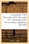A Gambetta. 1882. Décembre 1851. Décembre 1877. Décembre 1881. Par un officier républicain Politics & History