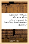 Dédié aux 7,500,000 électeurs. Vie et histoire impartiale de Louis-Napoléon Bonaparte : président de la république française Politics & History