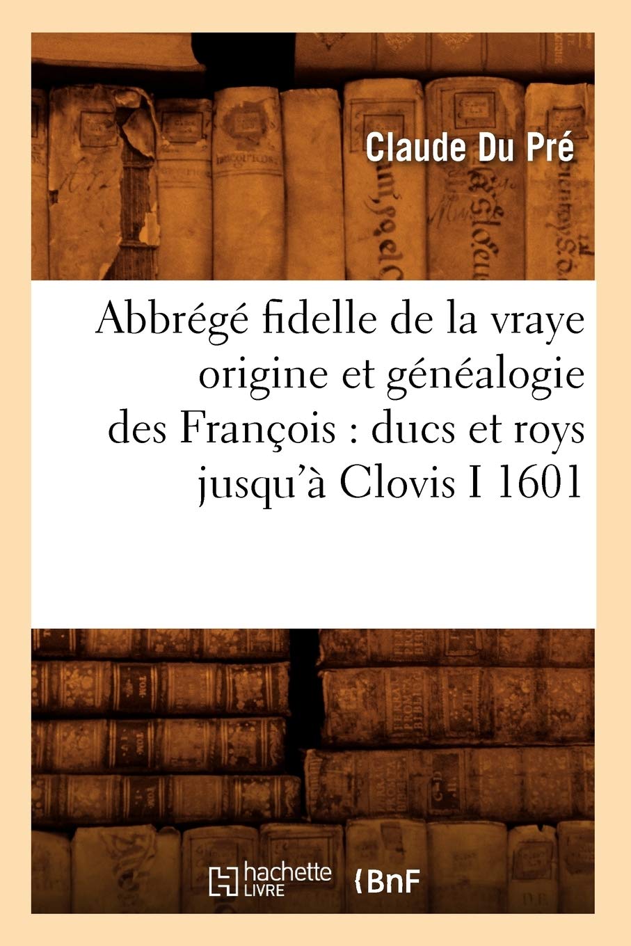 Abbrégé fidelle de la vraye origine et généalogie des François : ducs et roys jusqu'à Clovis I 1601 book