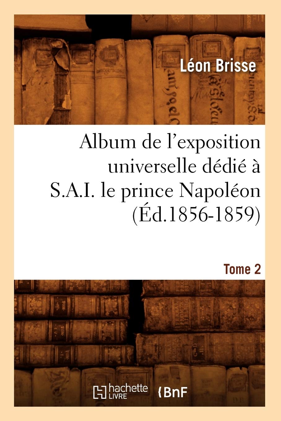 Album de l'exposition universelle dédié à S. A. I. le prince Napoléon. Tome 2 (Éd.1856-1859) book