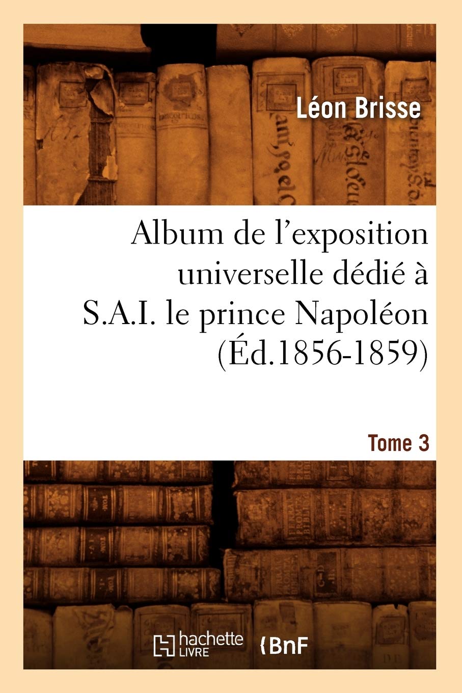 Album de l'exposition universelle dédié à S. A. I. le prince Napoléon. Tome 3 (Éd.1856-1859) book