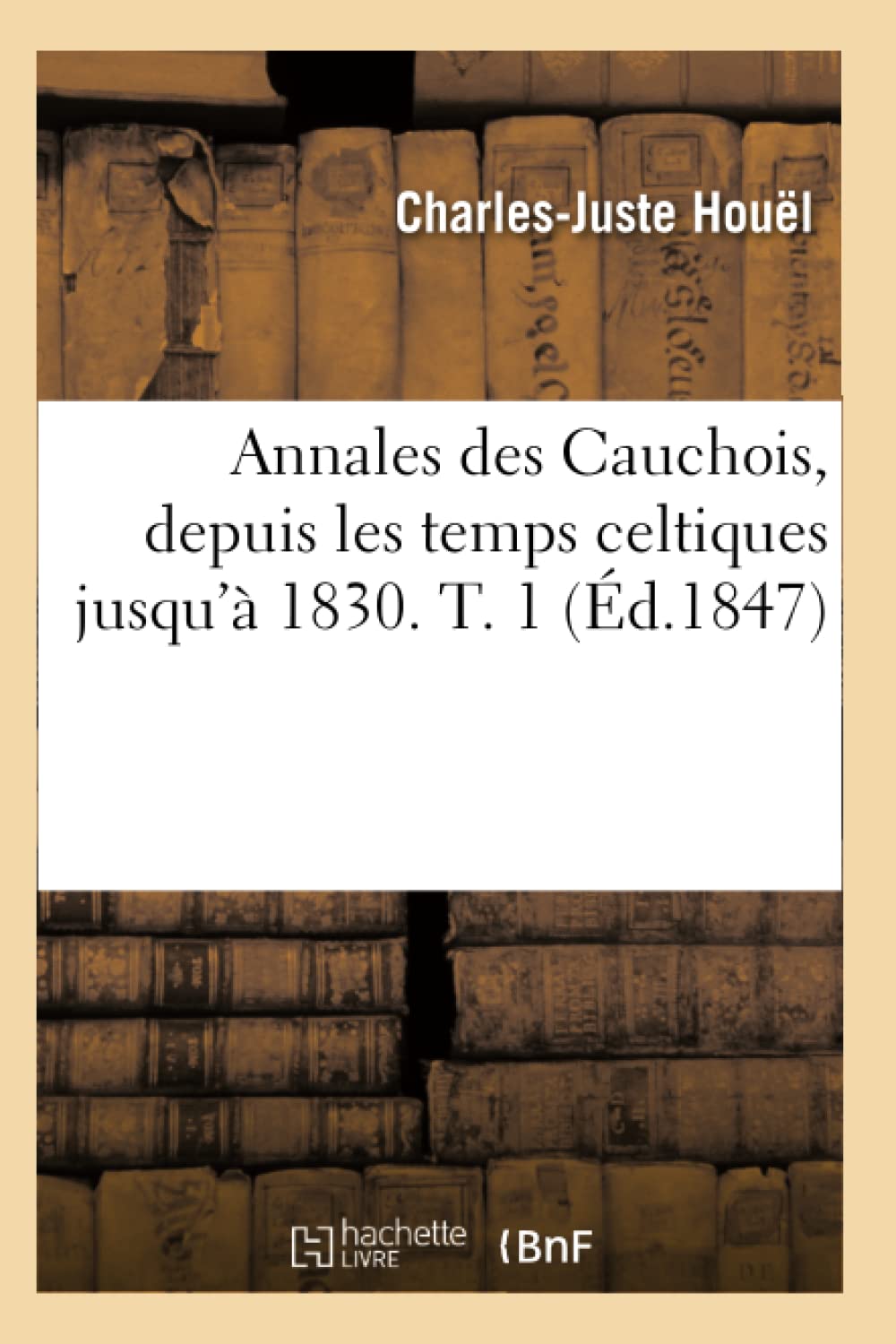 Annales des Cauchois, depuis les temps celtiques jusqu'à 1830. T. 1 (Éd.1847) book