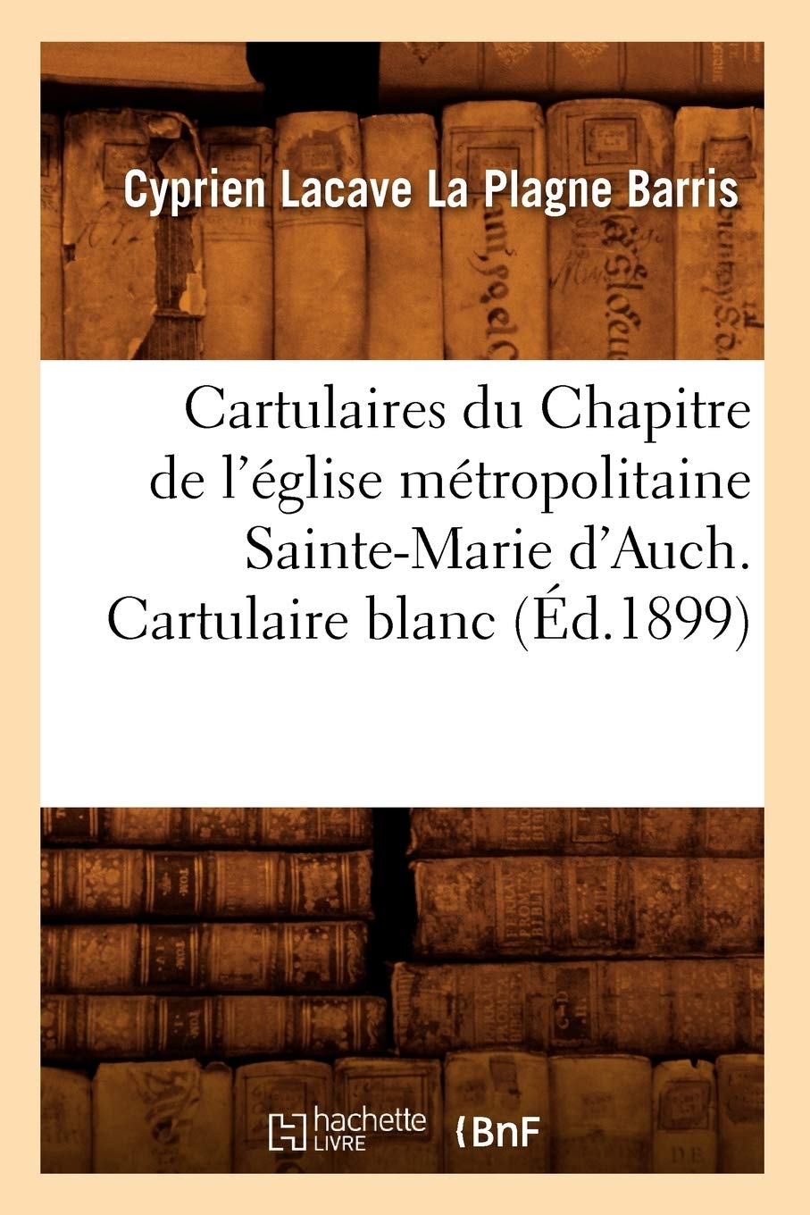 Cartulaires du Chapitre de l'église métropolitaine Sainte-Marie d'Auch. Cartulaire blanc (Éd.1899) book