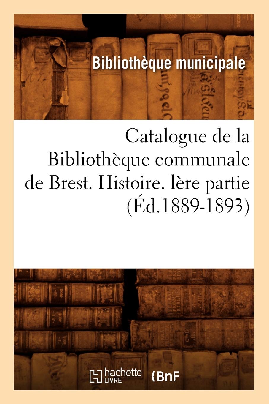 Catalogue de la Bibliothèque communale de Brest. Histoire. lère partie (Éd.1889-1893) book