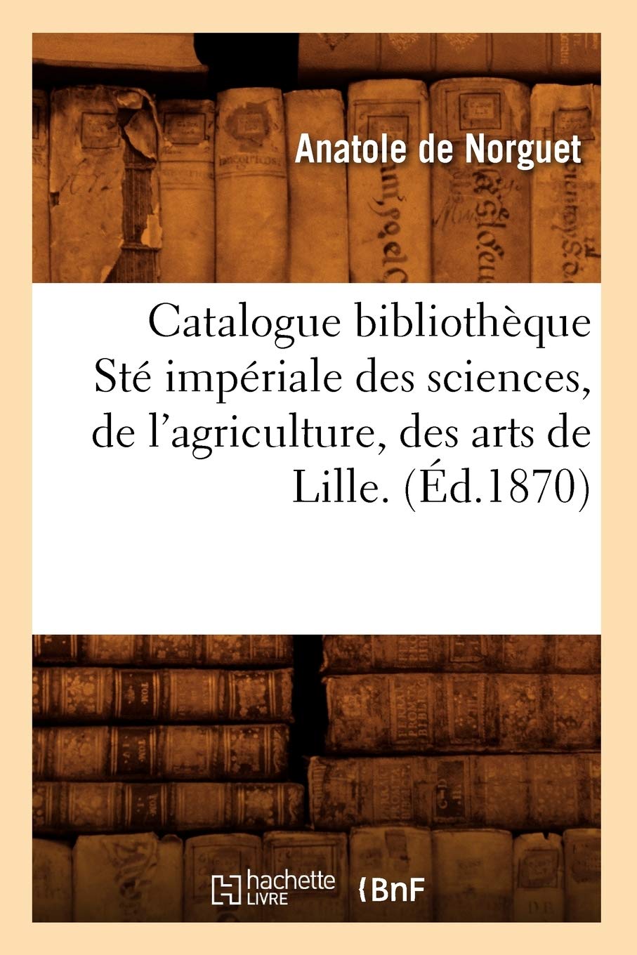 Catalogue bibliothèque Sté impériale des sciences, de l'agriculture, des arts de Lille. (Éd.1870) book