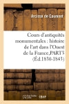 Cours d'antiquités monumentales : histoire de l'art dans l'Ouest de la France,PART3 (Ed.1830-1843) Politics & History