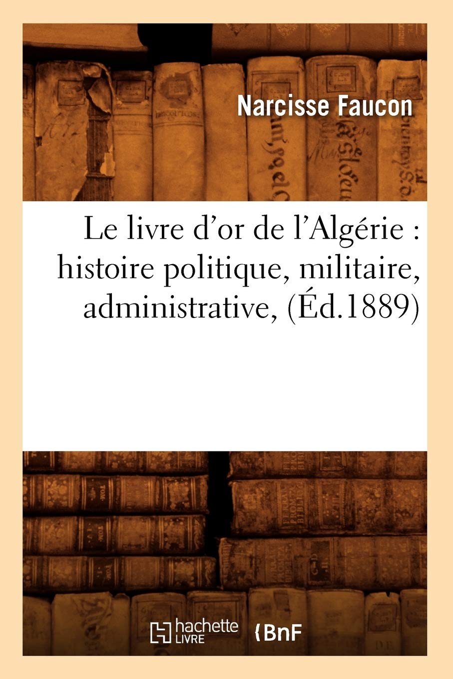 Le livre d'or de l'Algérie : histoire politique, militaire, administrative, (Éd.1889) book