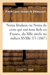 Noms féodaux ou Noms de ceux qui ont tenu fiefs en France, du XIIe siècle au milieu XVIIIe T3 (1867) Politics & History