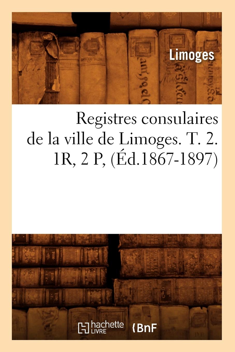 Registres consulaires de la ville de Limoges. T. 2. 1R, 2 P, (Éd.1867-1897) book