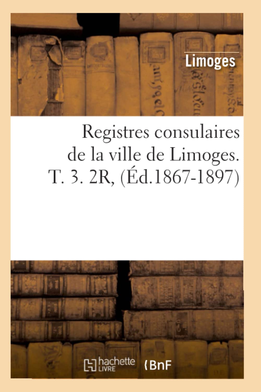 Registres consulaires de la ville de Limoges. T. 3. 2R, (Éd.1867-1897) book