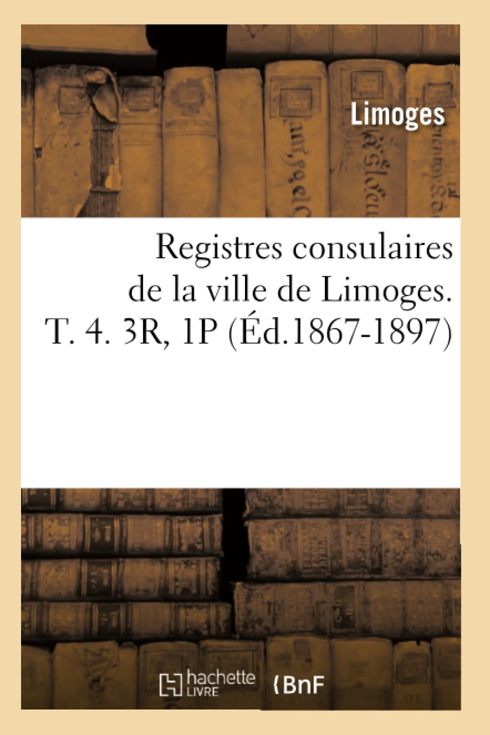 Registres consulaires de la ville de Limoges. T. 4. 3R, 1P (Éd.1867-1897) book