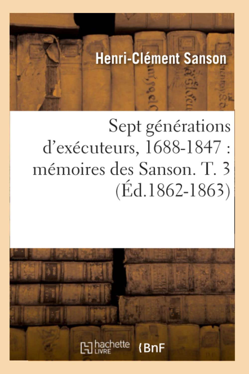 Sept générations d'exécuteurs, 1688-1847 : mémoires des Sanson. T. 3 (Éd.1862-1863) book