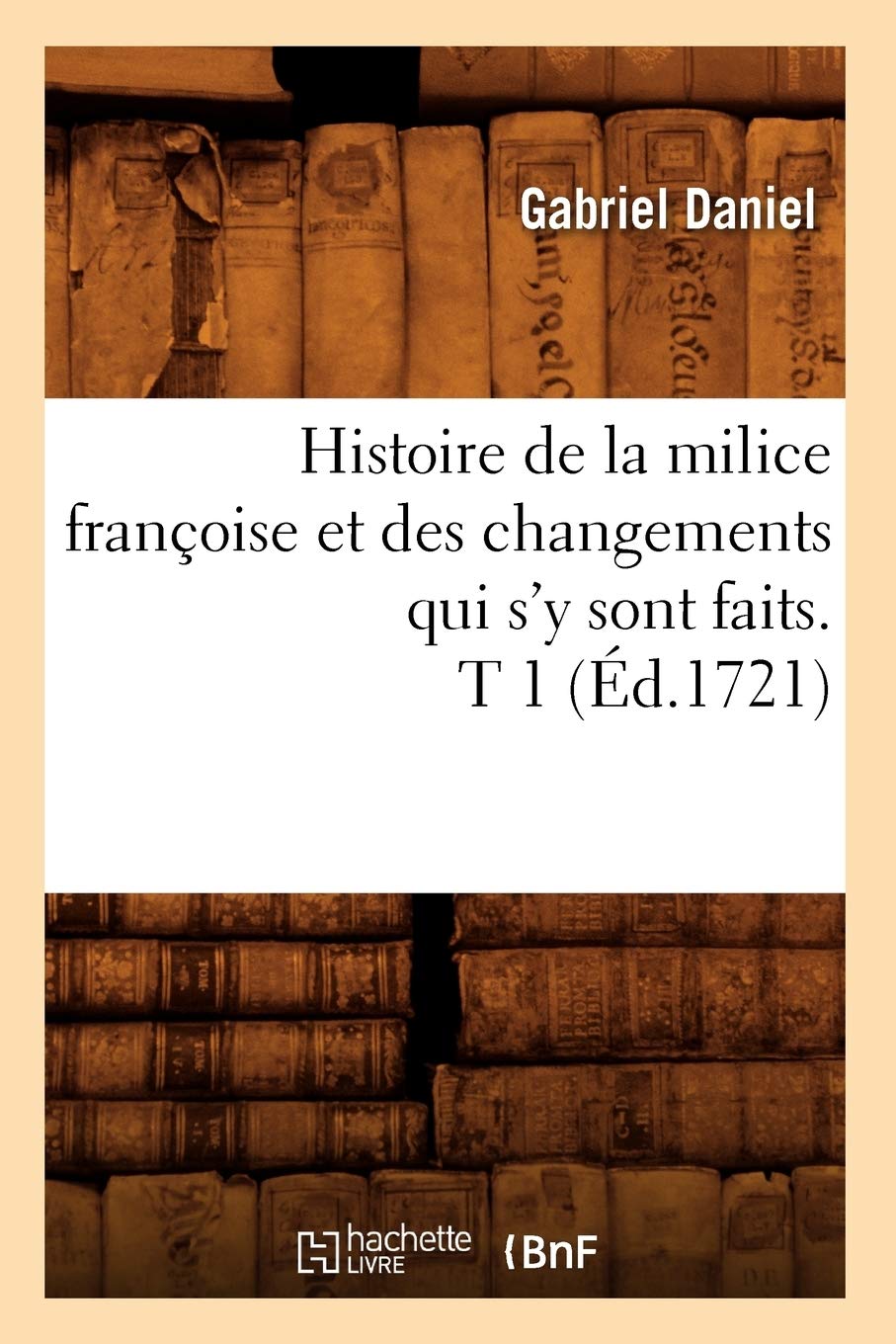 Histoire de la milice françoise et des changements qui s'y sont faits. T 1 (Éd.1721) book
