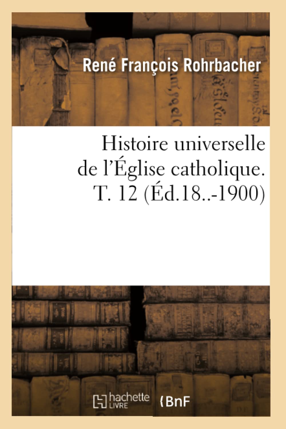 Histoire universelle de l'Église catholique. T. 12 (Éd.18..-1900) book