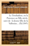 Le Troubadour, ou la Provence au XIIe siècle, suivi de : la Jeune fille de la Vallouise (Ed.1843) Politics & History
