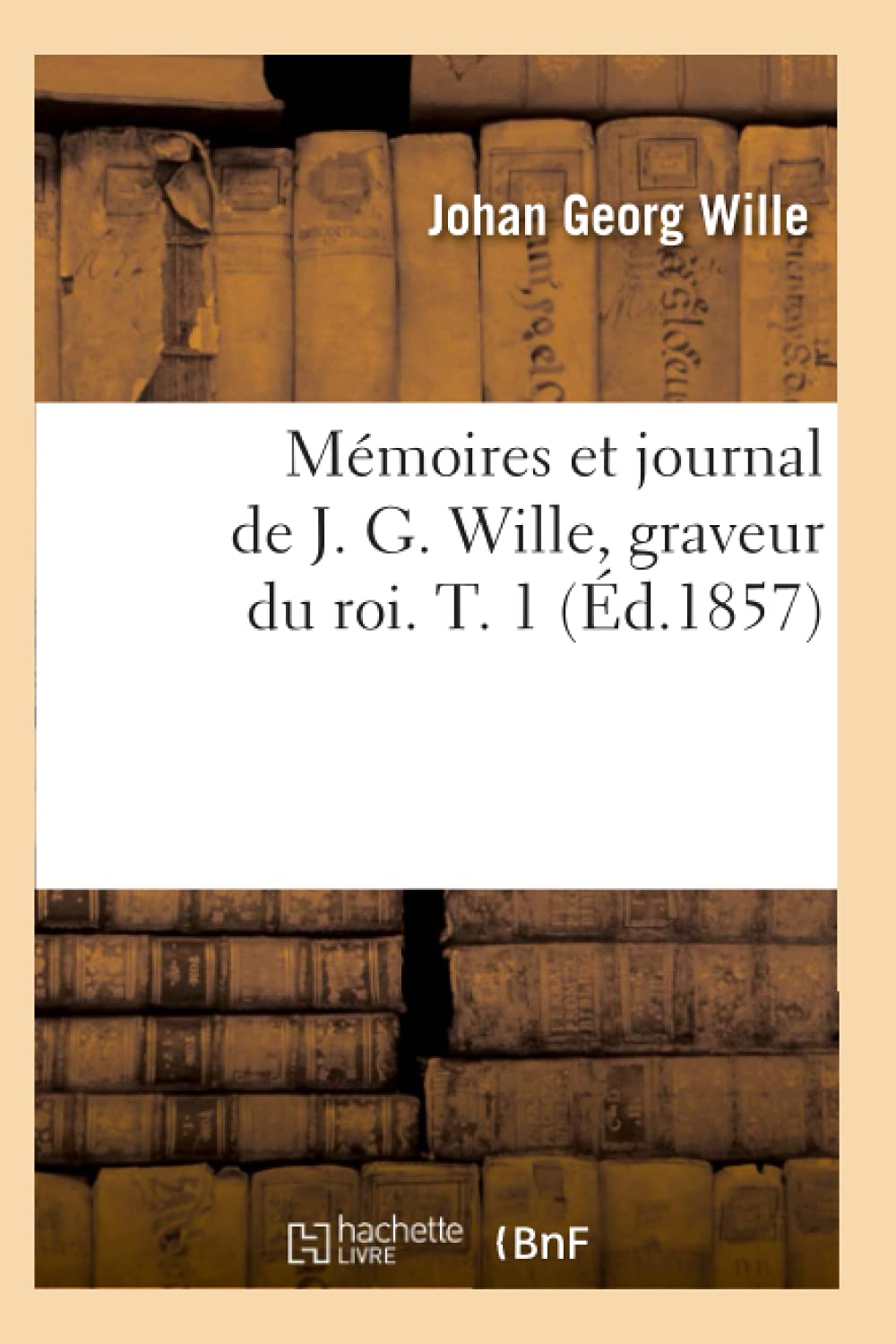 Mémoires et journal de J. G. Wille, graveur du roi. T. 1 (Éd.1857) book