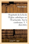 Perpétuité de la foi de l'Eglise catholique sur l'Eucharistie. Sur la confession. T. 3 (Ed.1841) Philosophy