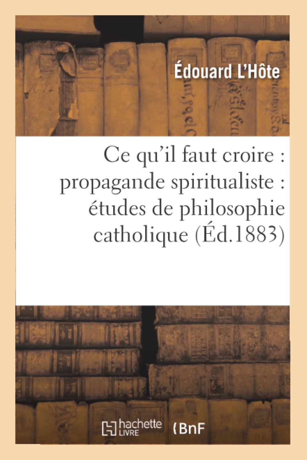 Ce qu'il faut croire : propagande spiritualiste : études de philosophie catholique book