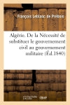 Algérie. De la Nécessité de substituer le gouvernement civil au gouvernement militaire : pour le succès de la colonisation d'Alger book