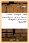 La jeune ménagère : soins domestiques, cuisine, travaux à l'aiguille, notions de droit usuel : hygiène et médecine élémentaire, jardinage, etc. (4e édition) Classics