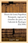 Procès de Louis-Napoléon Bonaparte, jugé par la chambre des pairs, sur l'attentat de Boulogne : du 6 août 1840 book