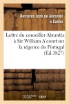 Lettre du conseiller Abrantès à Sir William A'court sur la régence du Portugal et l'autorité : de Don Pèdre IV, en sa double qualité de roi de Portugal et de père de Doña Maria II book