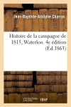 Histoire de la campagne de 1815, Waterloo. 4e édition revue et augmentée de notes : en réponse aux assertions de M. Thiers dans son récit de cette campagne... book