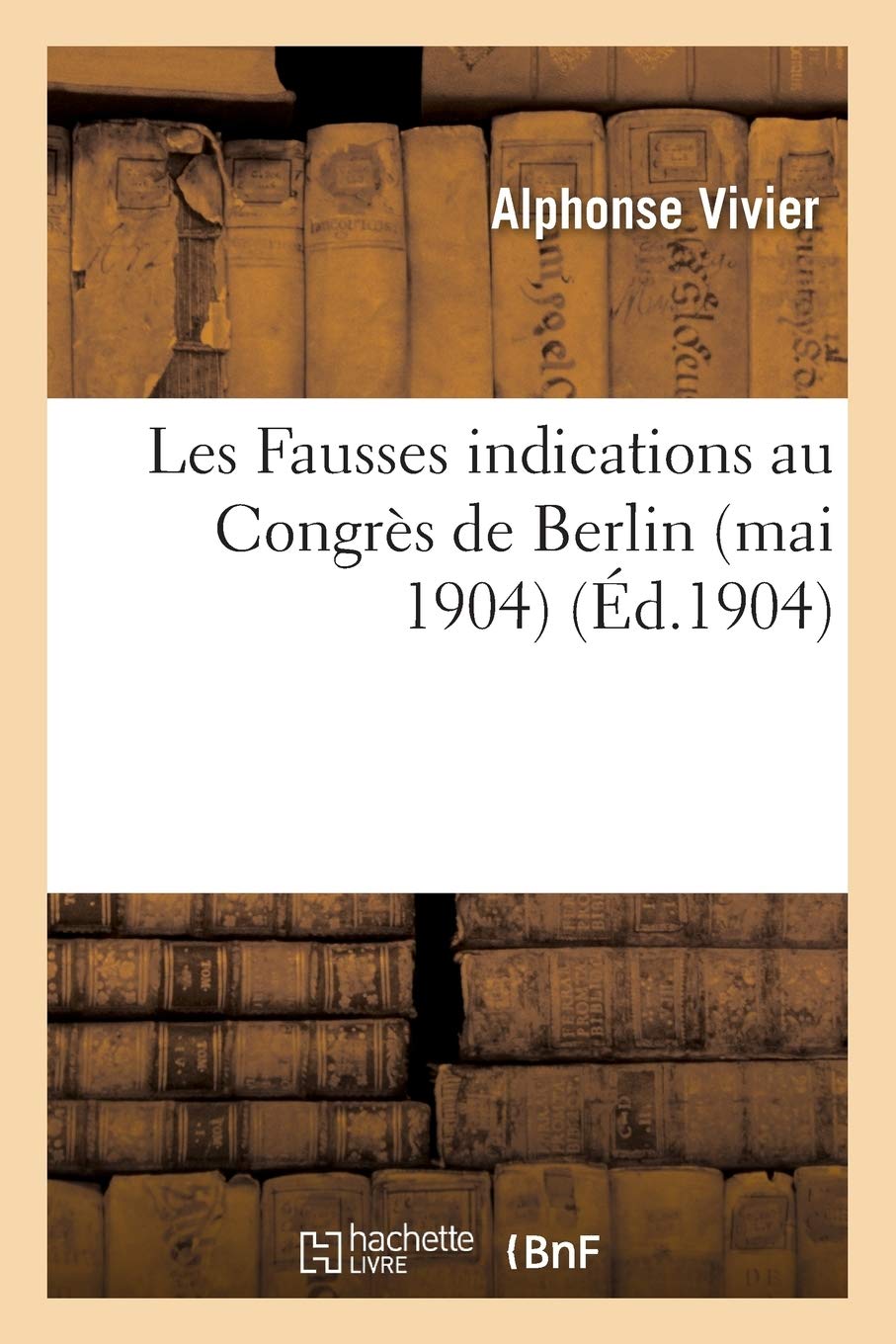 Les Fausses Indications de Provenance Au Congrès de Berlin Mai 1904 de l'Association Internationale: Pour La Protection de la Propriété Industrielle, Par M. Alphonse Vivier, (Sciences Sociales) Social Sciences