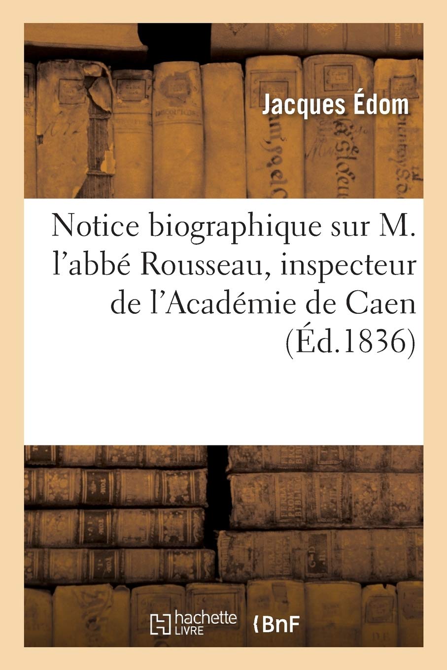 Notice biographique sur M. l'abbé Rousseau, inspecteur de l'Académie de Caen, par M. Édom, book