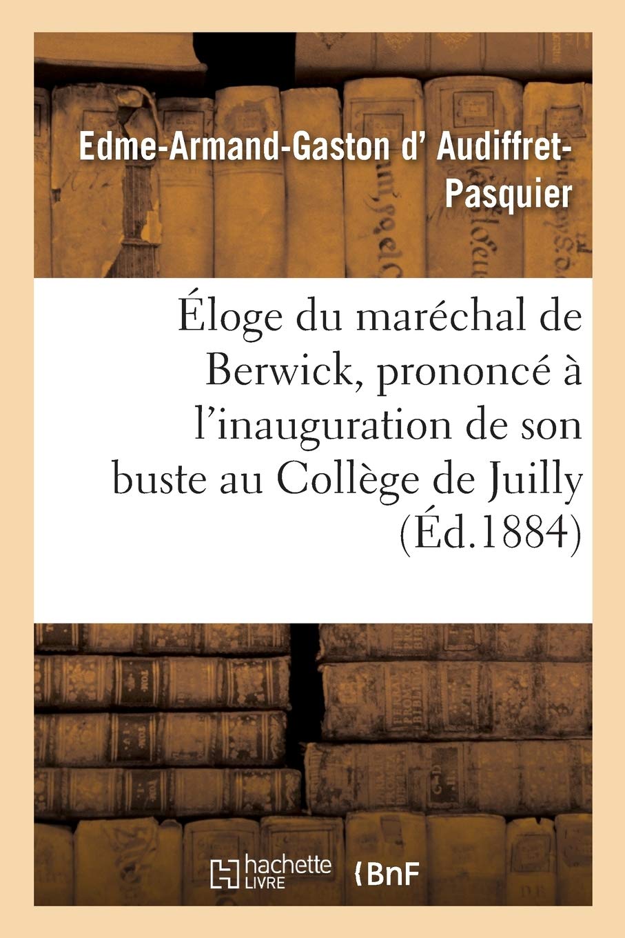 Éloge du maréchal de Berwick, prononcé à l'inauguration de son buste au Collège de Juilly,: le 15 juin 1884, par M. le duc d'Audiffret-Pasquier, book