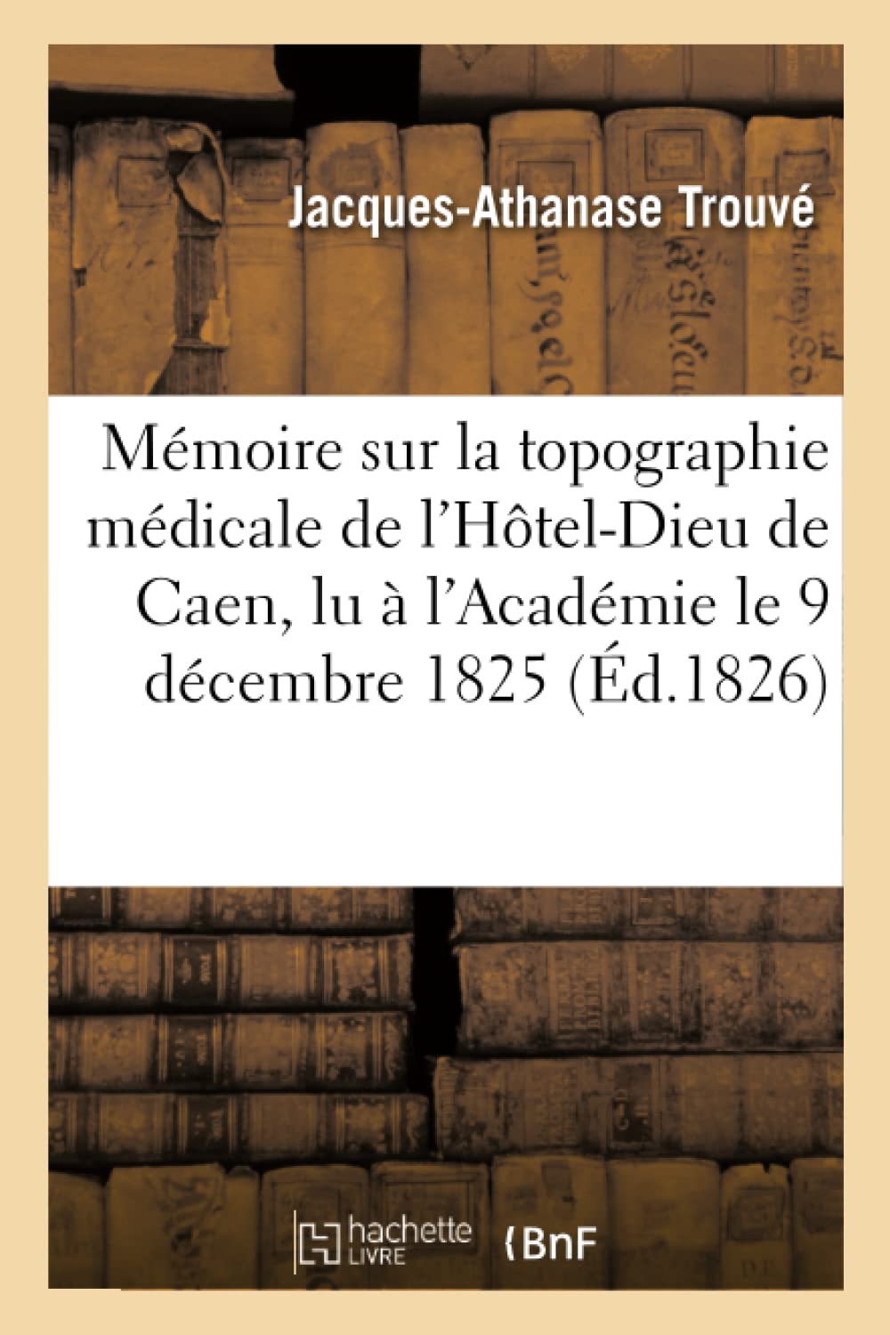 Mémoire sur la topographie médicale de l'Hôtel-Dieu de Caen , lu à l'Académie le 9 décembre 1825 book