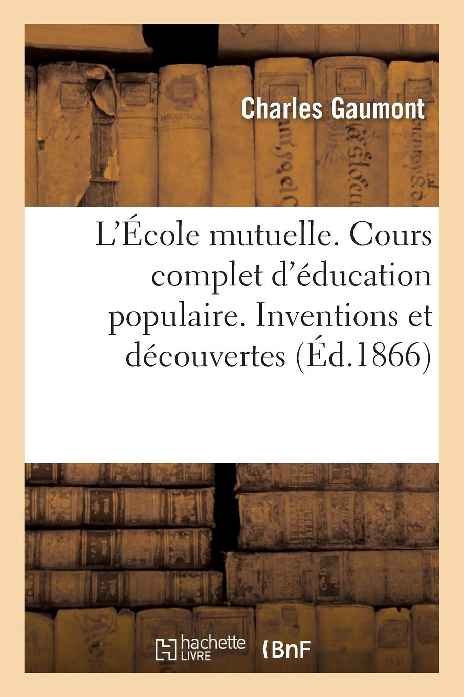 L'École mutuelle. Cours complet d'éducation populaire. Inventions et découvertes, par Ch. Gaumont, book