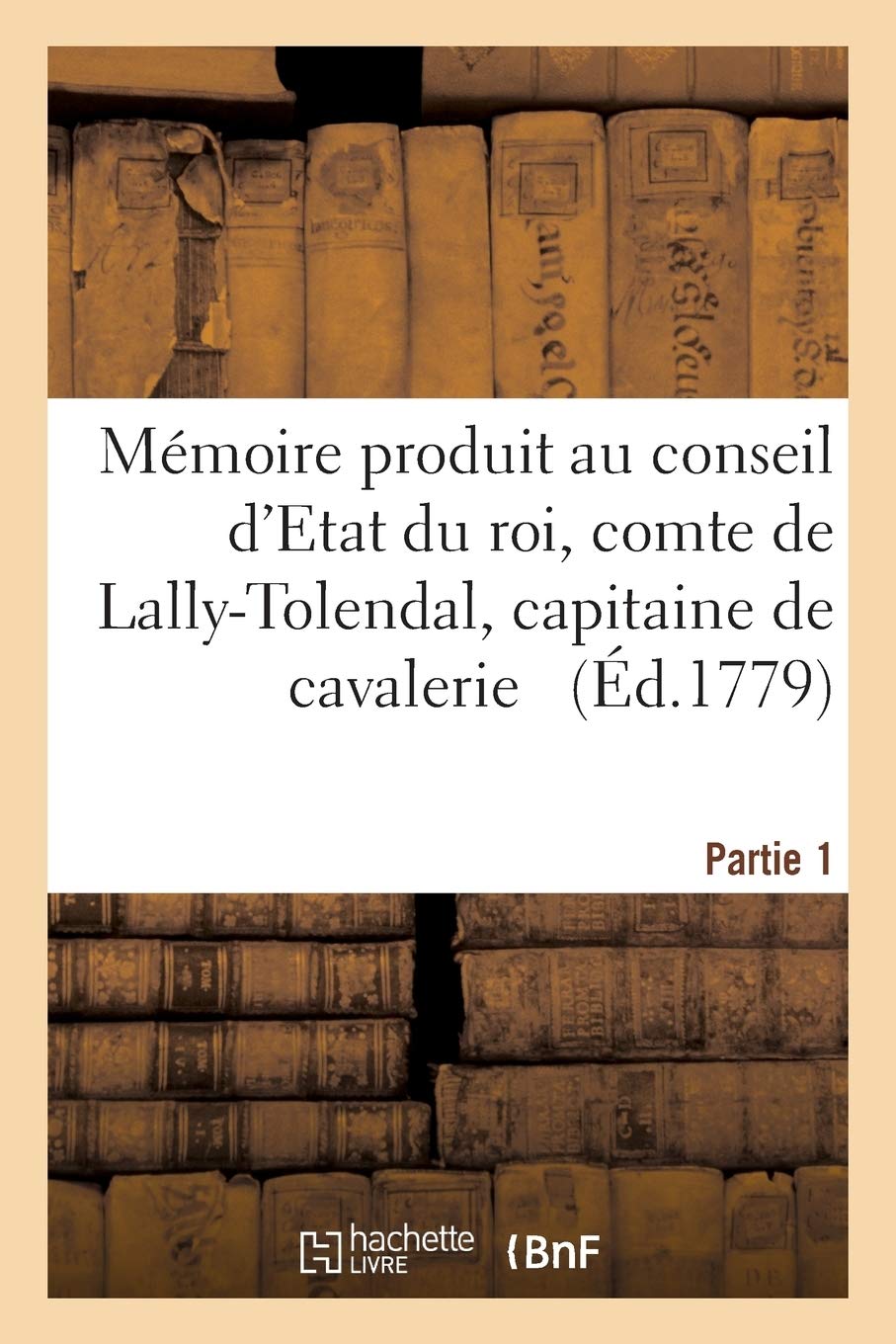 Mémoire produit au conseil d'Etat du roi par Trophime-Gérard, comte de Lally-Tolendal, Tome 1: capitaine de cavalerie au régiment des cuirassiers, dans l'instance en cassation de l'arrêt book