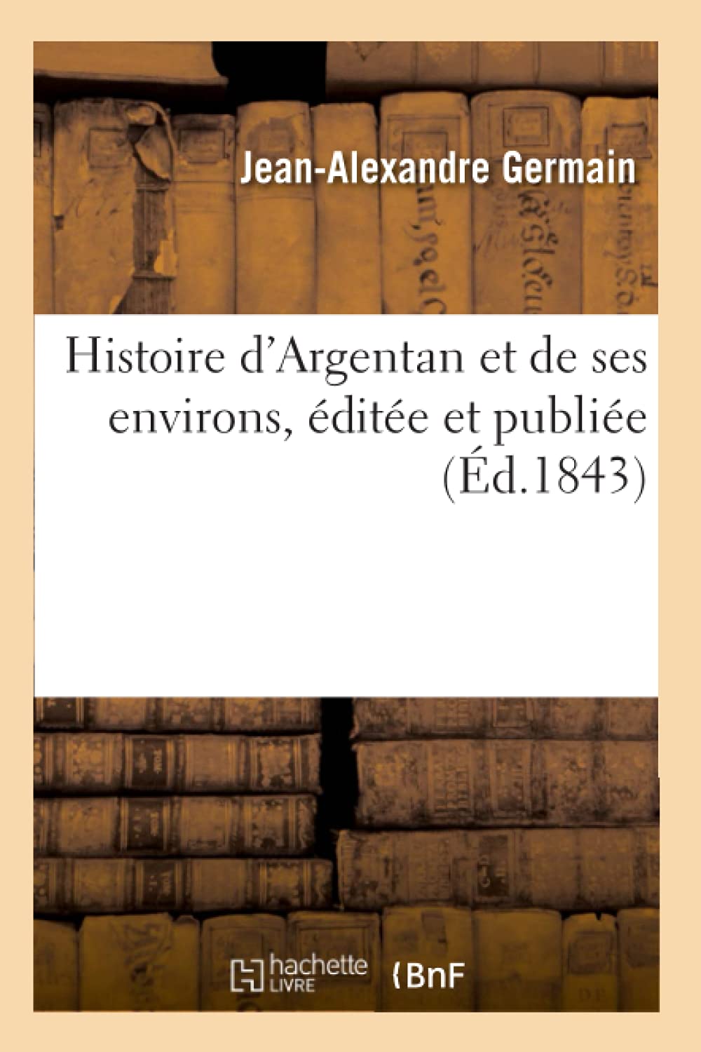 Histoire d'Argentan et de ses environs, éditée et publiée par Jean-Alexandre Germain, book