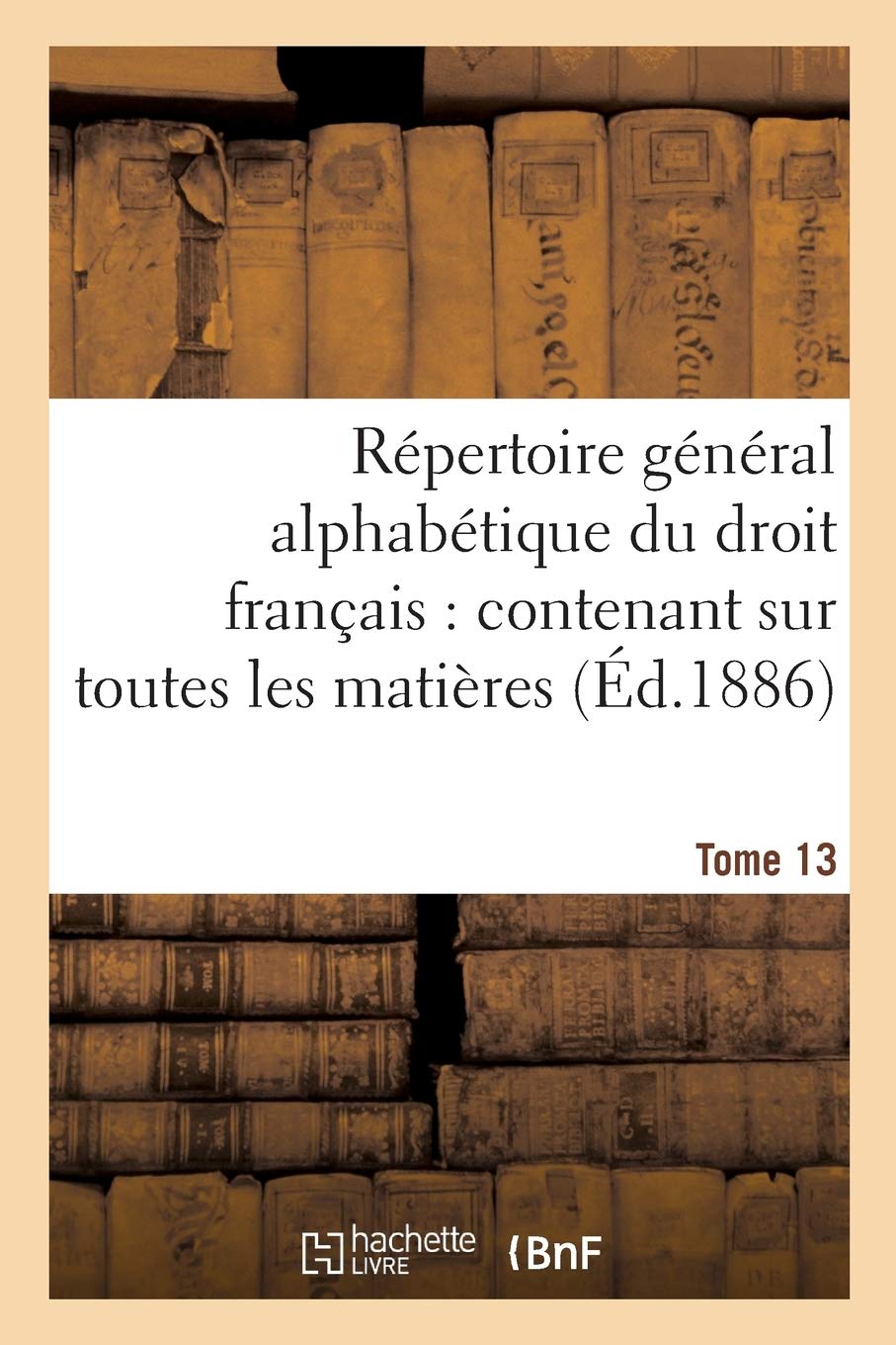 Répertoire Général Alphabétique Du Droit Français Tome 13: Ontenant Sur Toutes Les Matières de la Science (Sciences Sociales) Memories