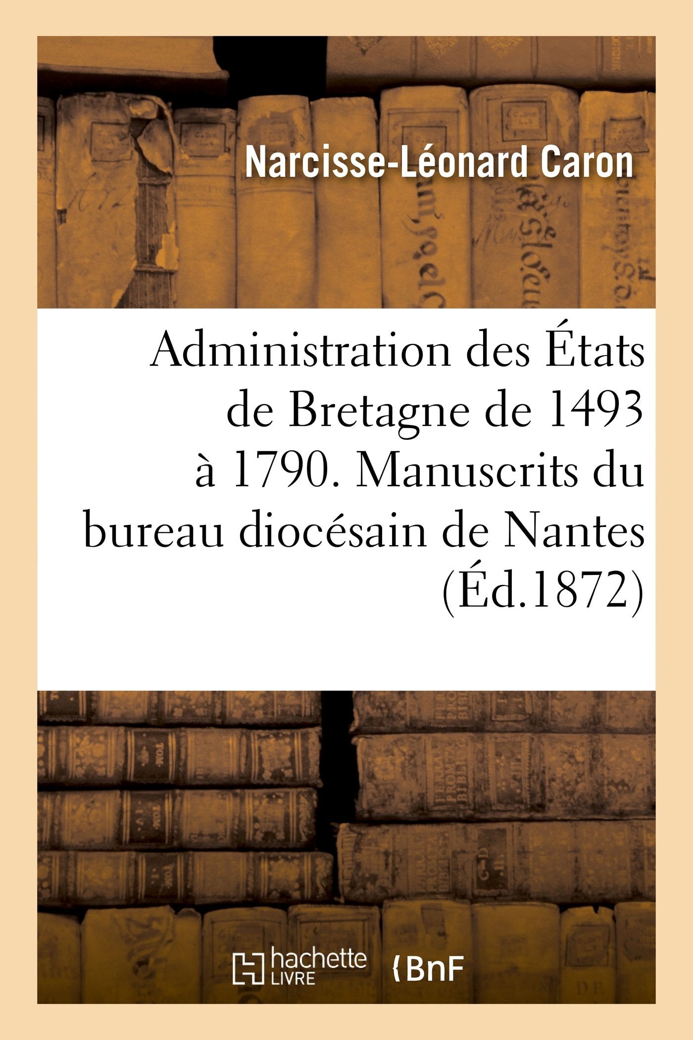 Administration des États de Bretagne 1493-1790. Manuscrits inédits de la commission intermédiaire: du bureau diocésain de Nantes et du dictionnaire d'administration de la province de Bretagne book