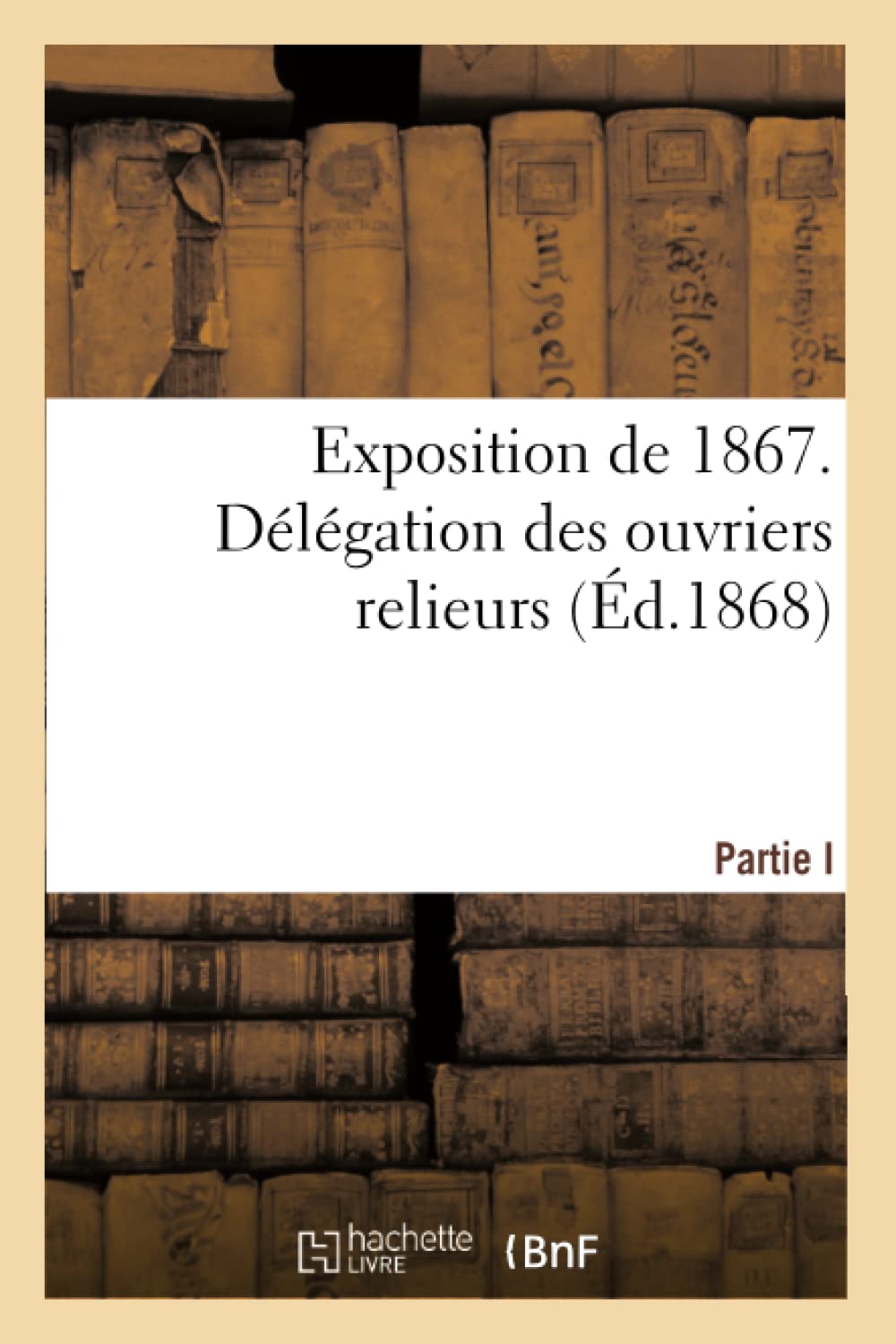 Délégation des ouvriers relieurs. Partie I. La reliure aux Expositions de l'industrie, 1798-1862 book