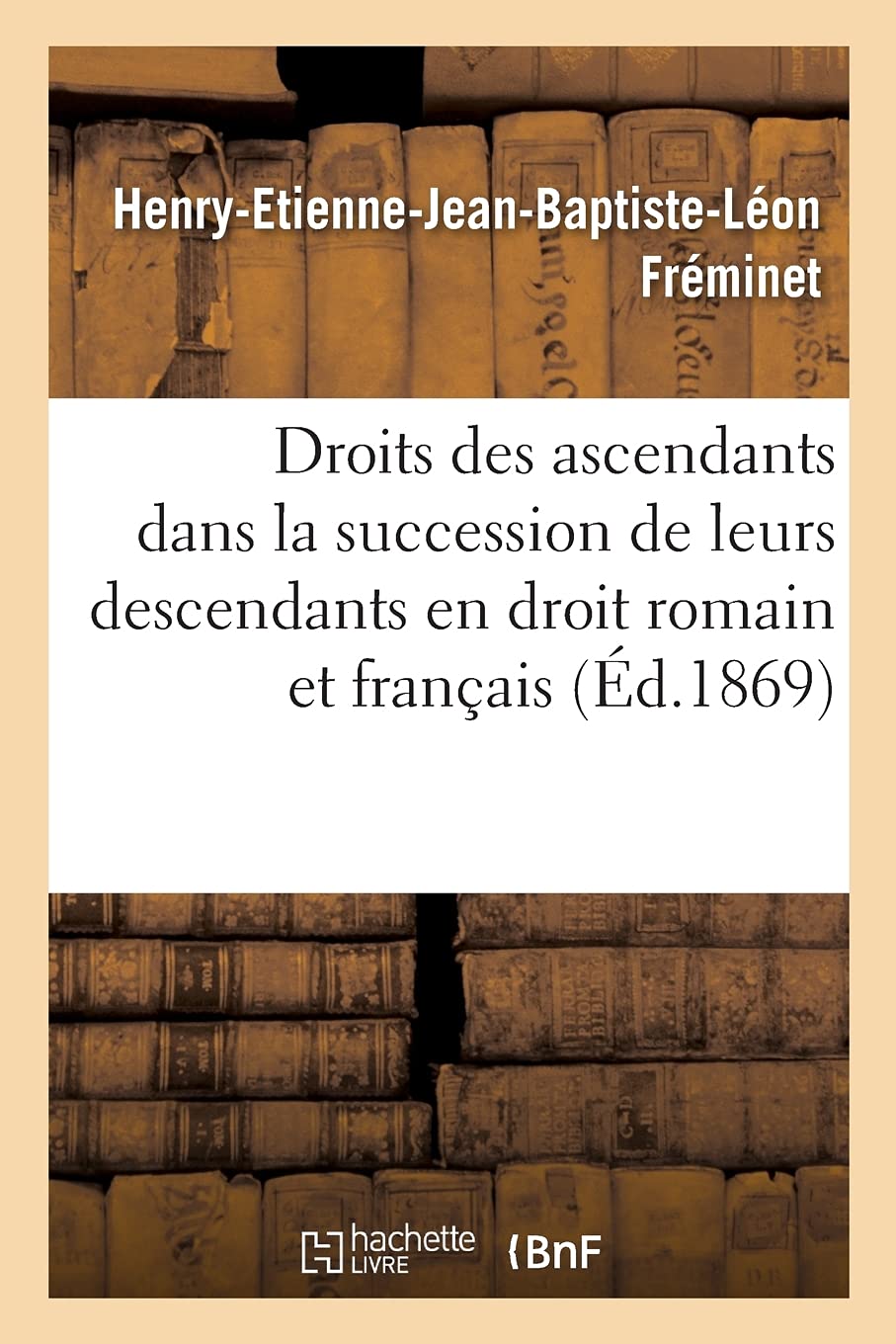 Des droits des ascendants dans la succession de leurs descendants: droit romain et droit français. Thèse pour le doctorat présentée le 10 juin 1869 book