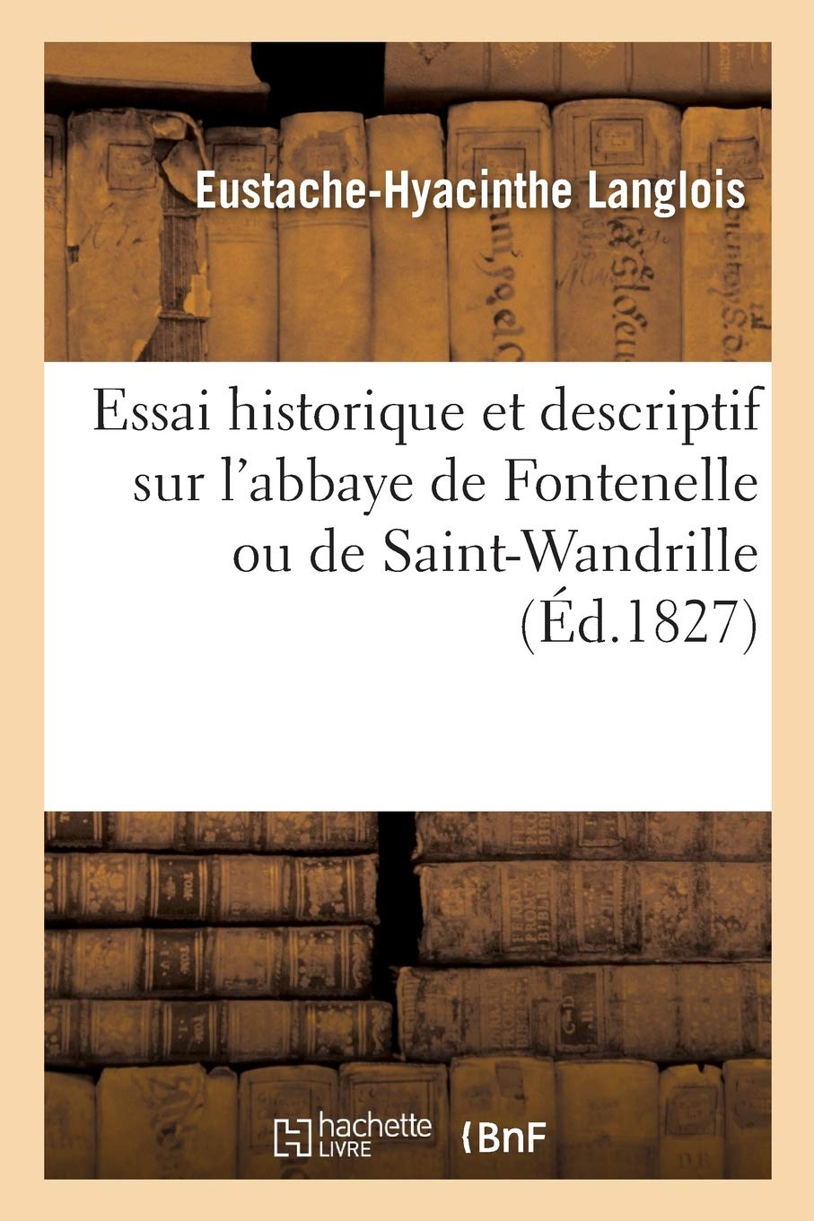 Essai historique et descriptif sur l'abbaye de Fontenelle ou de Saint-Wandrille: et sur plusieurs autres monuments des environs book