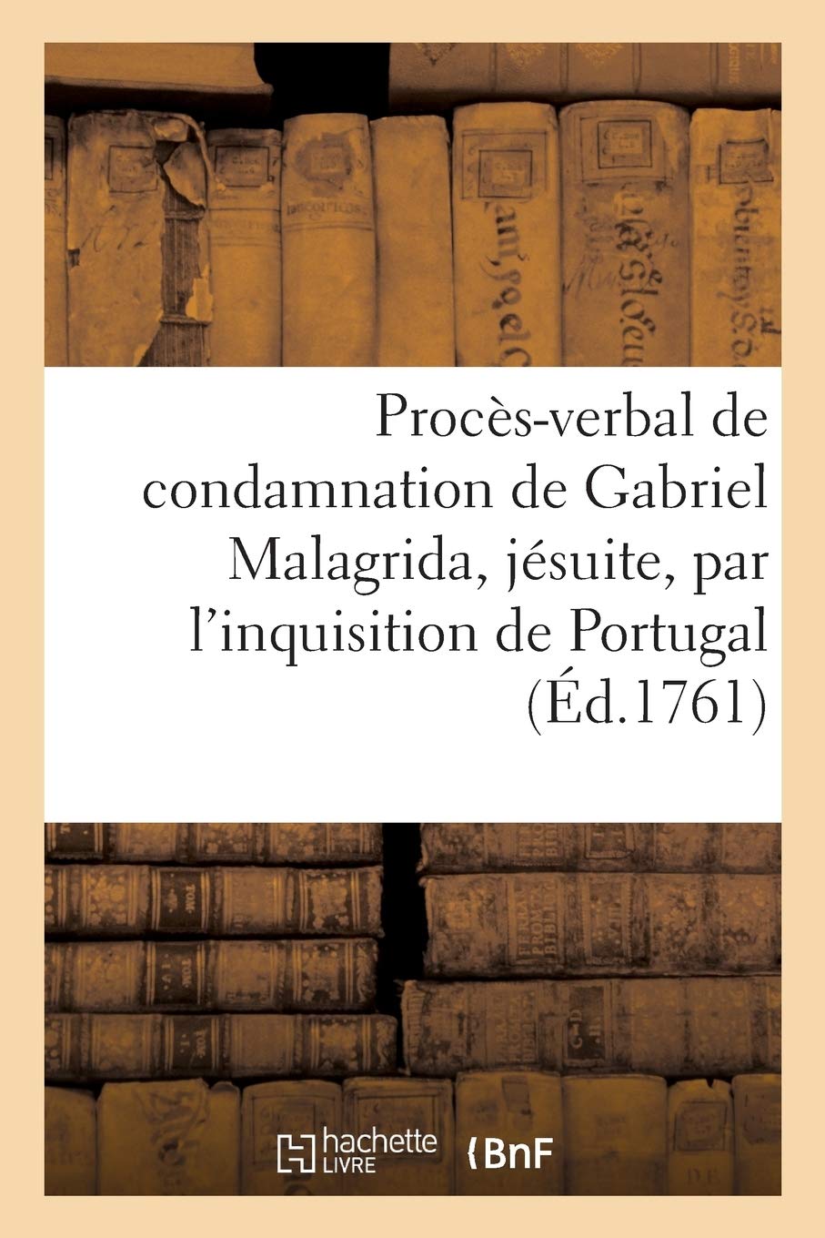 Procès-verbal de condamnation de Gabriel Malagrida, jésuite, par l'inquisition de Portugal: contenant la sentence des inquisiteurs de l'arrest de la cour souveraine appellée de la relation book