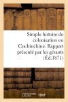 Simple histoire de colonisation en Cochinchine. Rapport présenté par les gérants aux commanditaires : de la Société de culture et d'irrigation en Cochinchine book