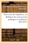 Trois mois de Napoléon, ou Relation des événemens politiques et militaires (Ed.1815) : qui ont amené la belle journée du 8 juillet 1815... book