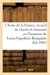 L'Echo de la France, recueil de chants et chansons en l'honneur de Louis-Napoléon Bonaparte (1849) : président de la République, précédé d'une notice historique book
