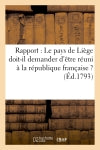Rapport : Le pays de Liège doit-il demander d'être réuni à la république française ? (Ed.1793) : Le pays de Liége doit-il demander d'être réuni à la république française ? book