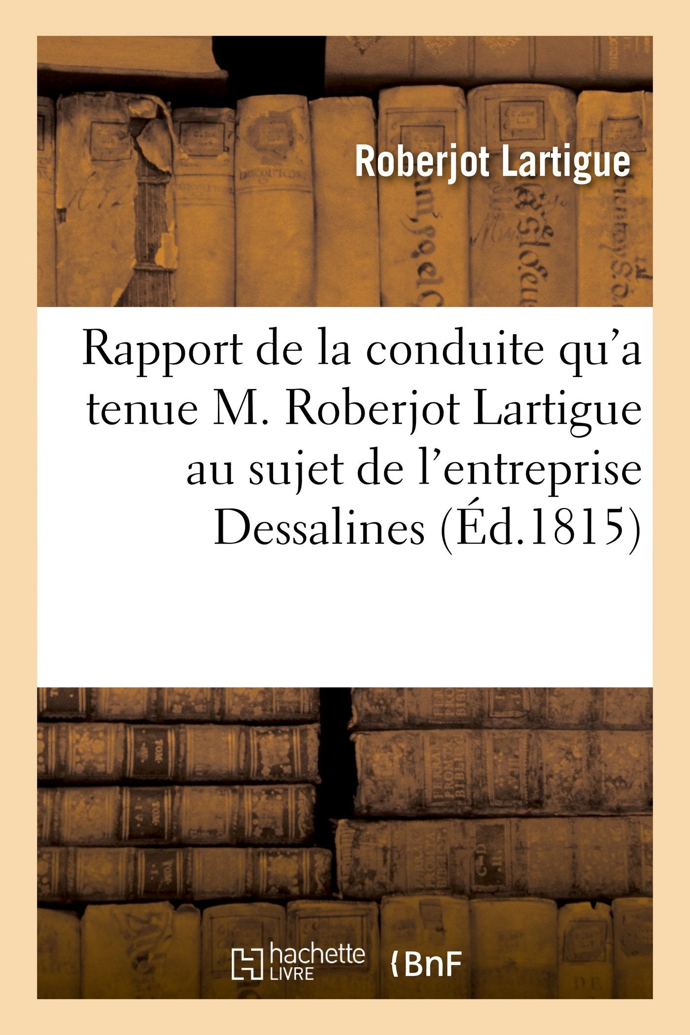 Rapport de la conduite qu'a tenue M. Roberjot Lartigue au sujet de l'entreprise formée: par Dessalines pour soulever la Martinique, la Guadeloupe et Marie-Galante. Du 26 mai 1806 book